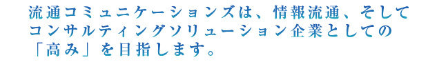 流通コミュニケーションズは、情報流通、そしてコンサルティングソリューション企業としての「高み」を目指します。