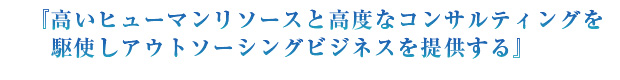 『高いヒューマンリソースと高度なコンサルティングを駆使しアウトソーシングビジネスを提供する』