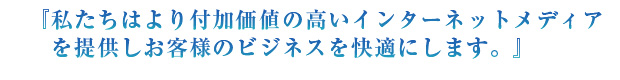 『私たちはより付加価値の高いインターネットメディアを提供しお客様のビジネスを快適にします。』